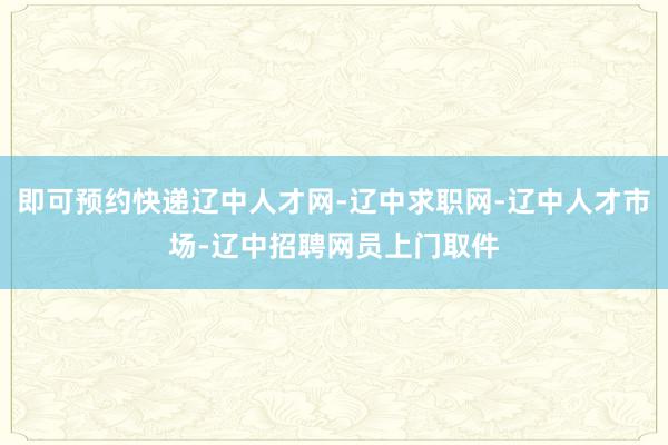 即可预约快递辽中人才网-辽中求职网-辽中人才市场-辽中招聘网员上门取件